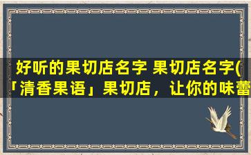 好听的果切店名字 果切店名字(「清香果语」果切店，让你的味蕾尽情飞翔)